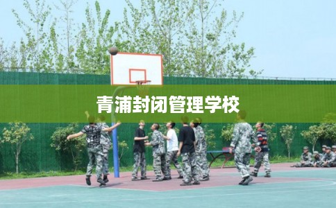 青浦封闭管理学校 青浦封闭管理学校