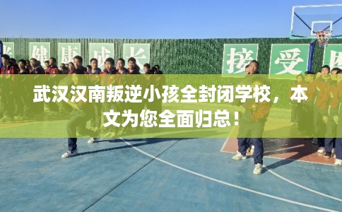 武汉汉南叛逆小孩全封闭学校，本文为您全面归总！