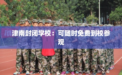 津南封闭学校：可随时免费到校参观