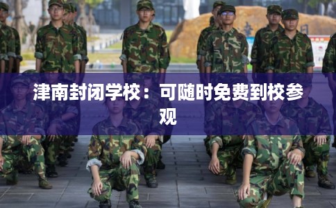 津南封闭学校：可随时免费到校参观