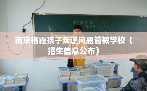 南京栖霞孩子叛逆问题管教学校（招生信息公布）
