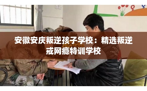 安徽安庆叛逆孩子学校：精选叛逆戒网瘾特训学校