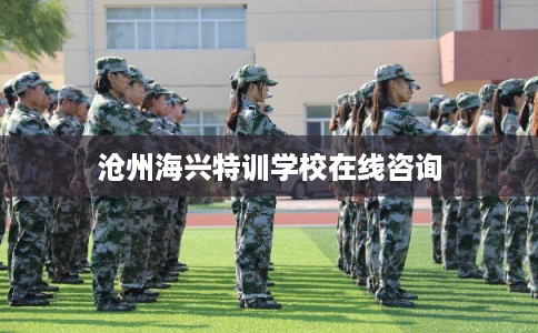 沧州海兴特训学校在线咨询