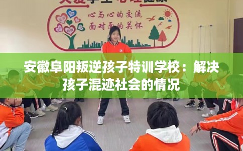 安徽阜阳叛逆孩子特训学校：解决孩子混迹社会的情况