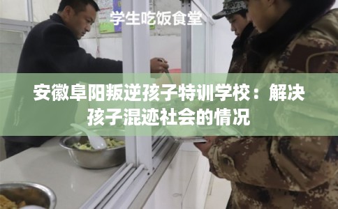 安徽阜阳叛逆孩子特训学校：解决孩子混迹社会的情况