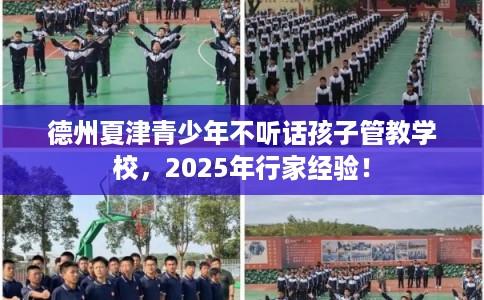 德州夏津青少年不听话孩子管教学校，2025年行家经验！