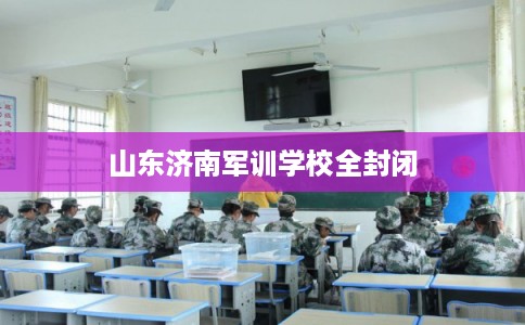 山东济南军训学校全封闭