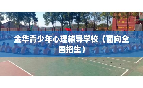 金华青少年心理辅导学校（面向全国招生）