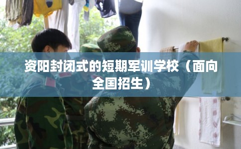 资阳封闭式的短期军训学校（面向全国招生）