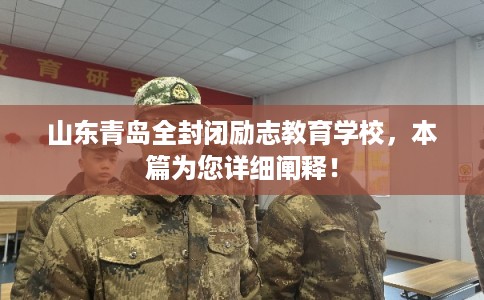山东青岛全封闭励志教育学校，本篇为您详细阐释！