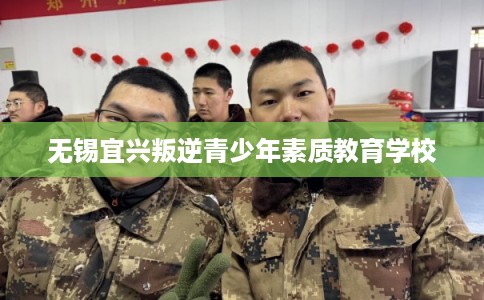 无锡宜兴叛逆青少年素质教育学校