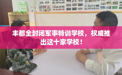 丰都全封闭军事特训学校,权威推出这十家学校! 丰都全封闭军事特训学校,权威推出这十家学校!