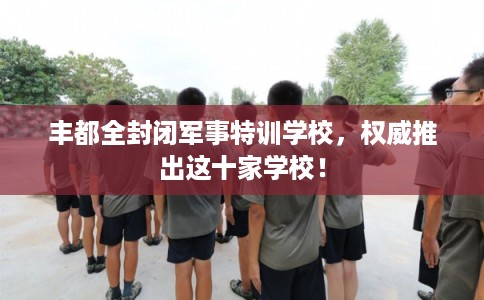 丰都全封闭军事特训学校，权威推出这十家学校！