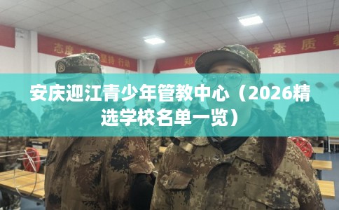 安庆迎江青少年管教中心（2026精选学校名单一览）