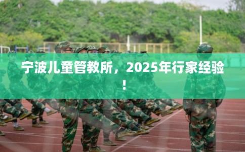宁波儿童管教所，2025年行家经验！