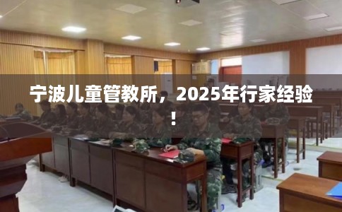 宁波儿童管教所，2025年行家经验！