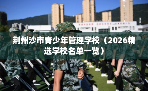 荆州沙市青少年管理学校（2026精选学校名单一览）