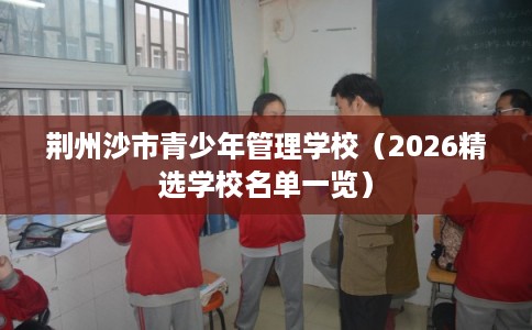 荆州沙市青少年管理学校（2026精选学校名单一览）