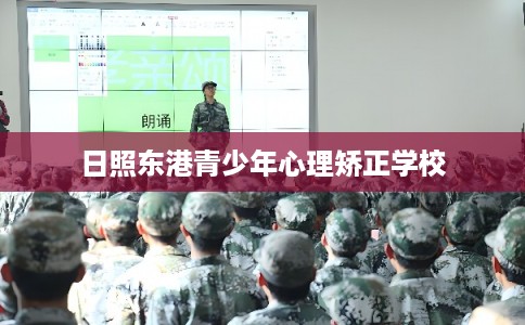 日照东港青少年心理矫正学校 日照东港青少年心理矫正学校