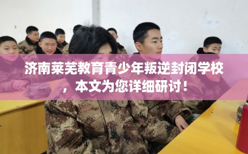 济南莱芜教育青少年叛逆封闭学校,本文为您详细研讨! 济南莱芜教育青少年叛逆封闭学校,本文为您详细研讨!