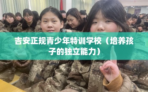 吉安正规青少年特训学校（培养孩子的独立能力）