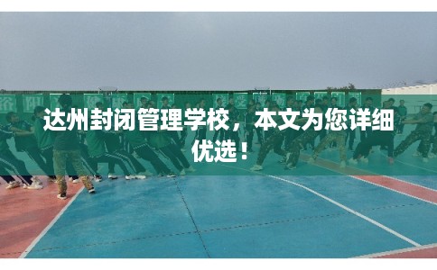 达州封闭管理学校，本文为您详细优选！