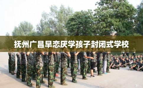 抚州广昌早恋厌学孩子封闭式学校