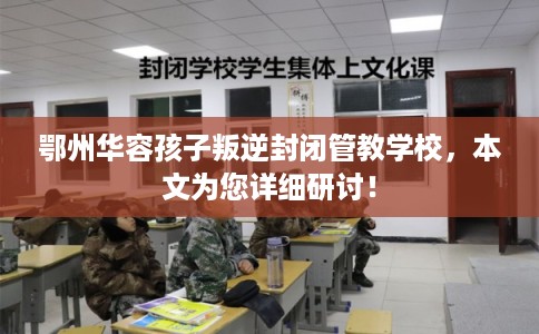 鄂州华容孩子叛逆封闭管教学校,本文为您详细研讨! 鄂州华容孩子叛逆封闭管教学校,本文为您详细研讨!