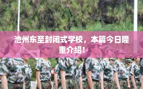 池州东至封闭式学校,本篇今日隆重介绍! 池州东至封闭式学校,本篇今日隆重介绍!