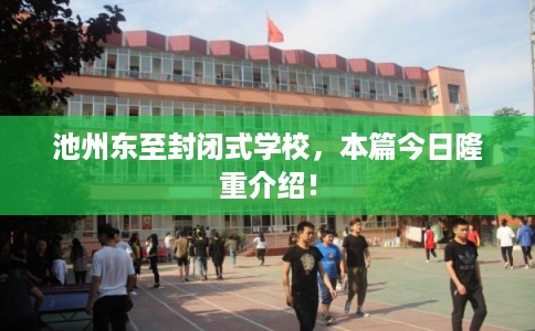 池州东至封闭式学校，本篇今日隆重介绍！