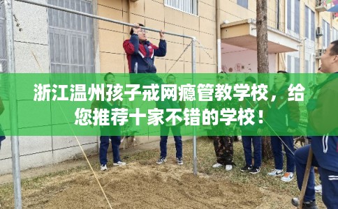 浙江温州孩子戒网瘾管教学校,给您推荐十家不错的学校! 浙江温州孩子戒网瘾管教学校,给您推荐十家不错的学校!