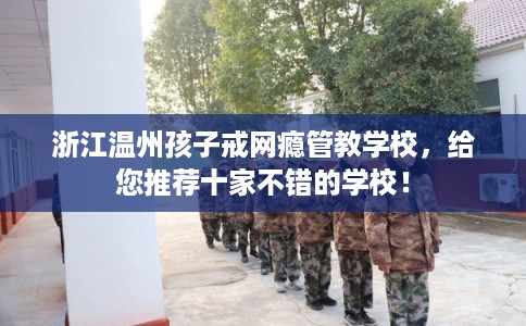 浙江温州孩子戒网瘾管教学校,给您推荐十家不错的学校! 浙江温州孩子戒网瘾管教学校,给您推荐十家不错的学校!
