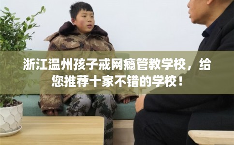 浙江温州孩子戒网瘾管教学校,给您推荐十家不错的学校! 浙江温州孩子戒网瘾管教学校,给您推荐十家不错的学校!