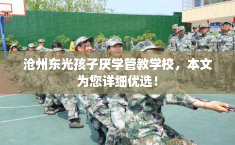 沧州东光孩子厌学管教学校,本文为您详细优选! 沧州东光孩子厌学管教学校,本文为您详细优选!