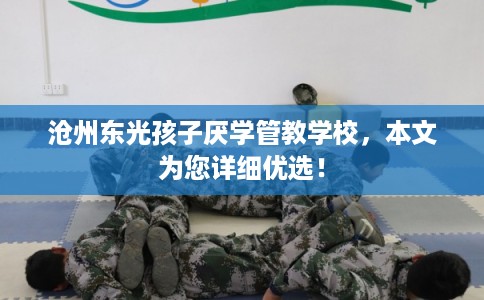 沧州东光孩子厌学管教学校，本文为您详细优选！