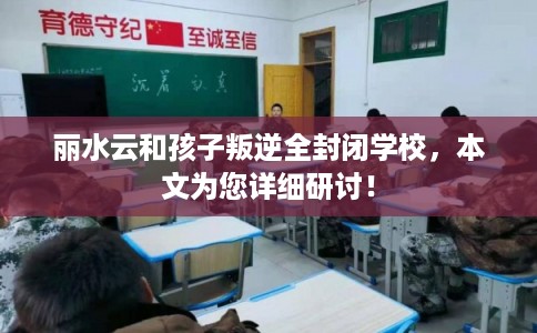 丽水云和孩子叛逆全封闭学校，本文为您详细研讨！