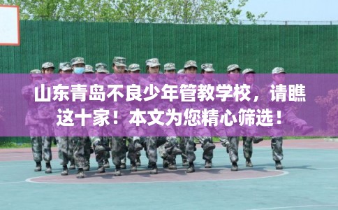 山东青岛不良少年管教学校，请瞧这十家！本文为您精心筛选！