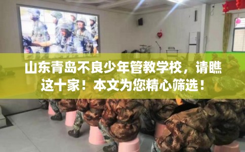 山东青岛不良少年管教学校，请瞧这十家！本文为您精心筛选！