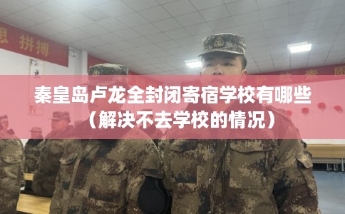 秦皇岛卢龙全封闭寄宿学校有哪些（解决不去学校的情况）