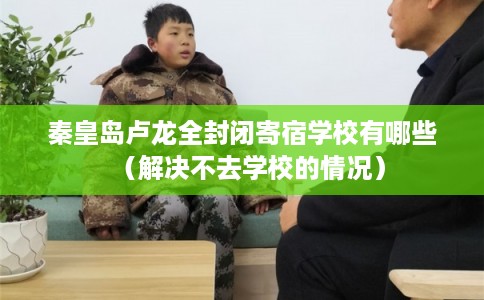 秦皇岛卢龙全封闭寄宿学校有哪些（解决不去学校的情况）