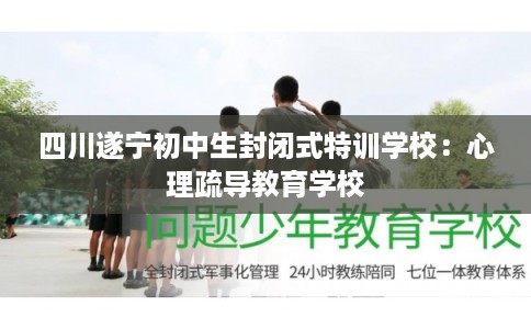 四川遂宁初中生封闭式特训学校：心理疏导教育学校