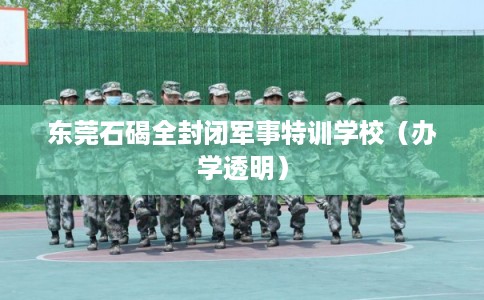 东莞石碣全封闭军事特训学校（办学透明）