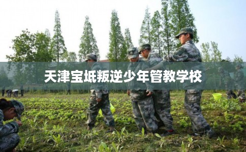 天津宝坻叛逆少年管教学校