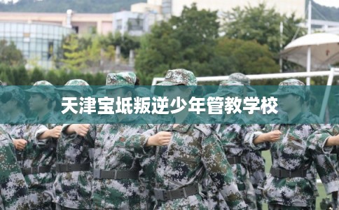 天津宝坻叛逆少年管教学校