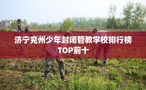 济宁兖州少年封闭管教学校排行榜TOP前十