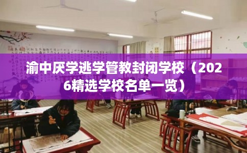 渝中厌学逃学管教封闭学校（2026精选学校名单一览）