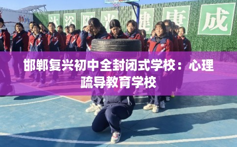 邯郸复兴初中全封闭式学校：心理疏导教育学校