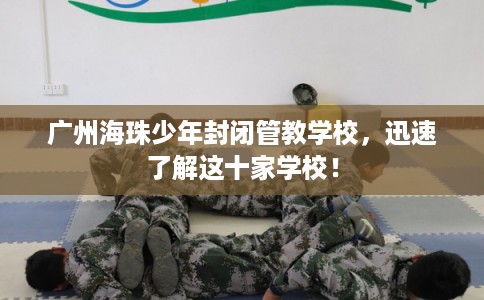广州海珠少年封闭管教学校，迅速了解这十家学校！