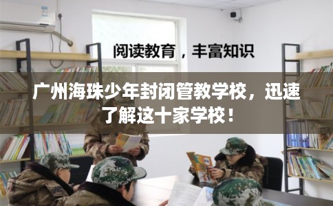 广州海珠少年封闭管教学校，迅速了解这十家学校！