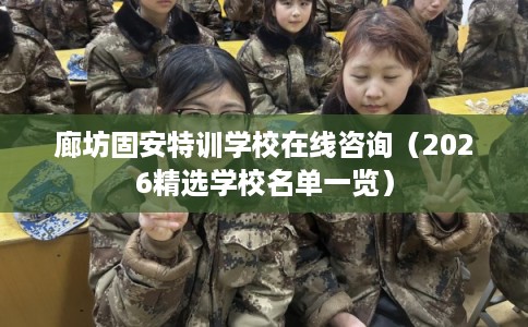 廊坊固安特训学校在线咨询(2026精选学校名单一览) 廊坊固安特训学校在线咨询(2026精选学校名单一览)